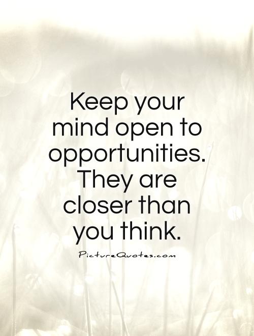 Keep your mind open to opportunities. They are closer than you think
