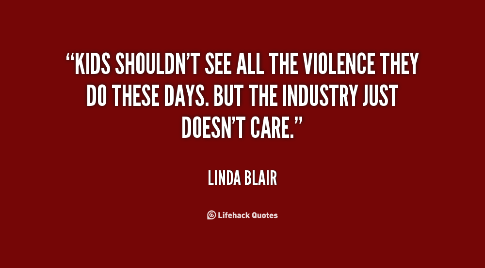 Kids shouldn't see all the violence they do these days. But the industry just doesn't care. - Linda Blair