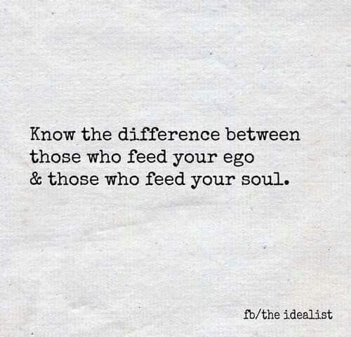 Know the difference between those who feed your ego & those who feed your soul