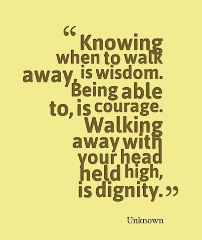 Knowing when to walk away is wisdom. Being able is courage. Walking away, with your head held high is dignity.