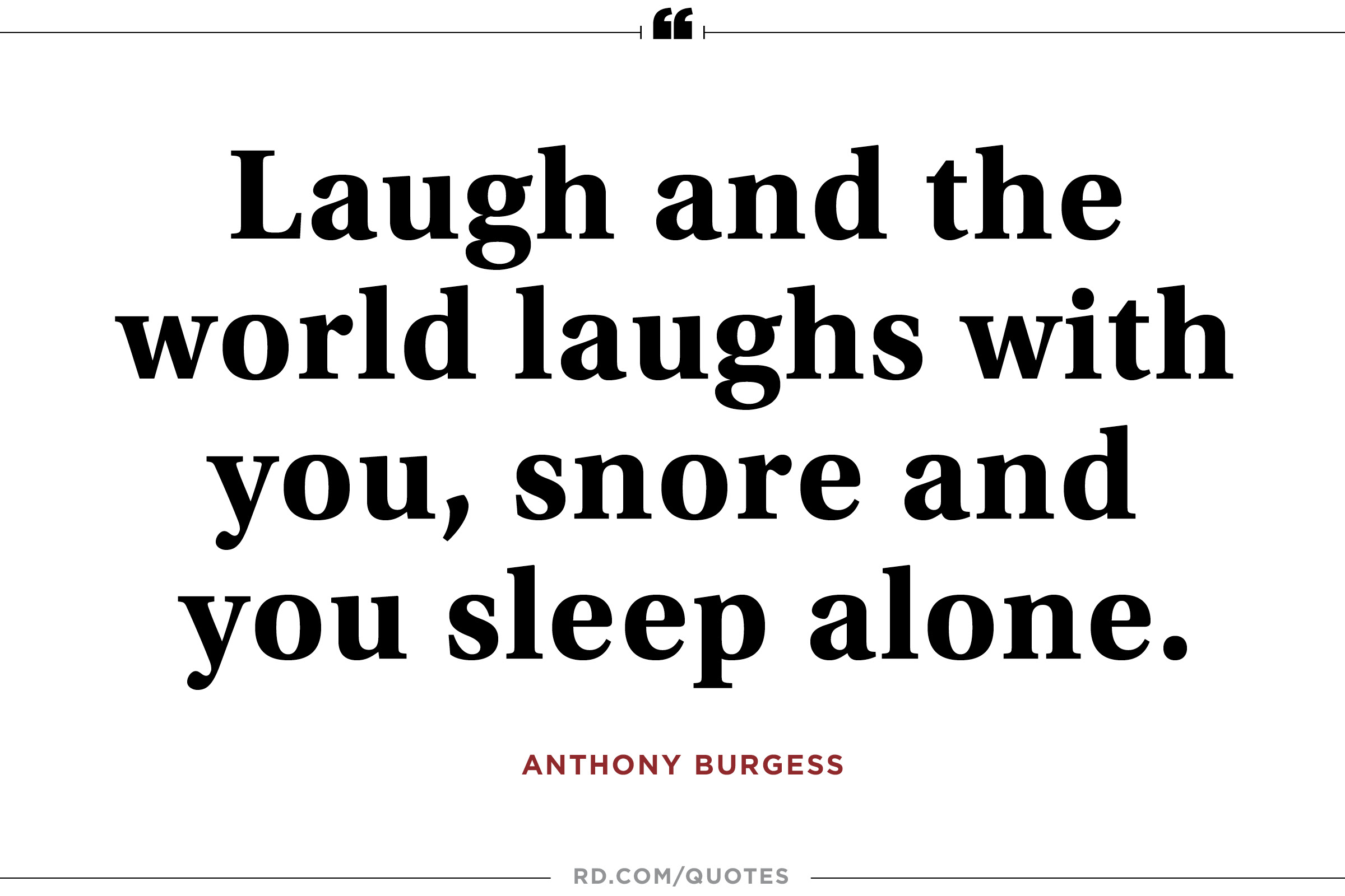 Laugh and the world laughs with you, snore and you sleep alone. Anthony Burgess