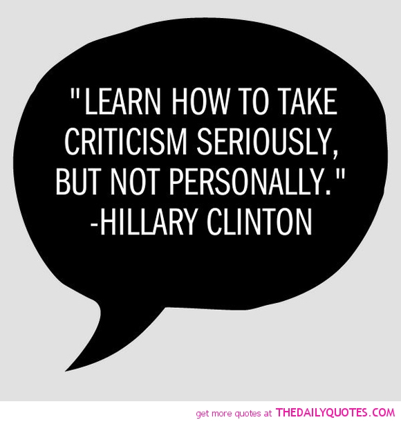 Learn how to take criticism seriously but not  personally. Hillary Clinton