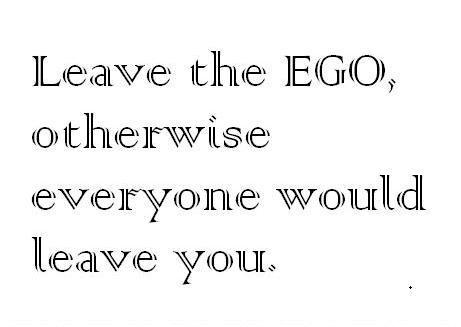 Leave ego, otherwise everyone would leave you
