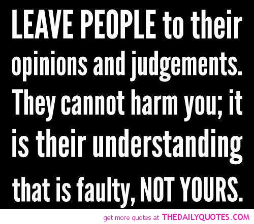 Leave people to their opinions & judgements, they cannot harm you, it is their understanding that is faulty, not yours.