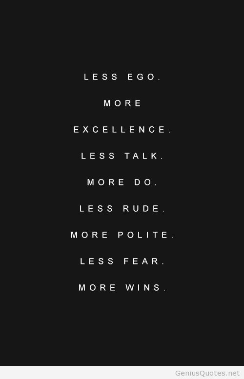 Less ego. More excellence. Less talk. More do. Less rude. More polite. Less fear. More wins