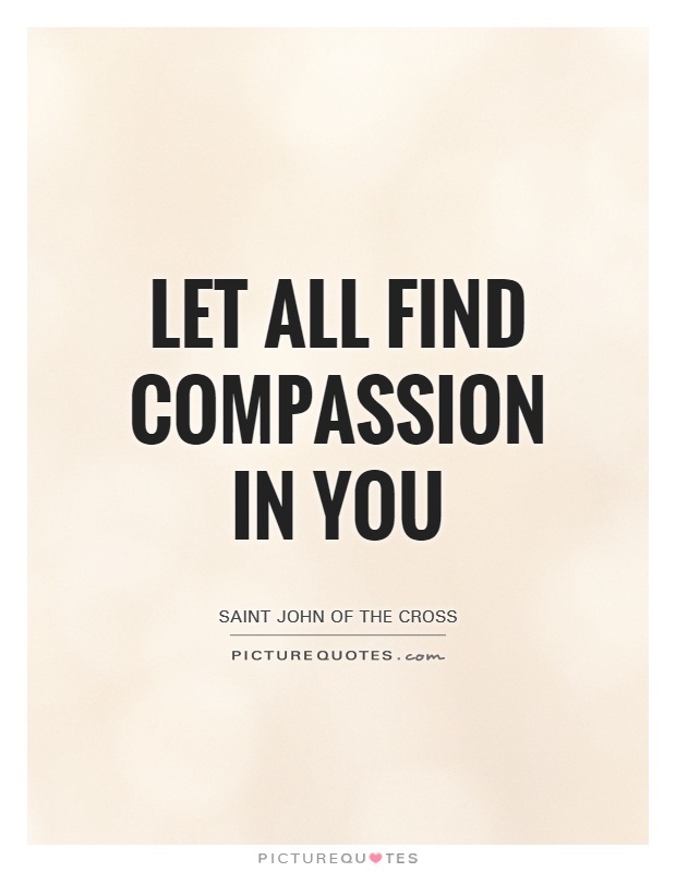 Let all find compassion in you. Saint John Of The Cross