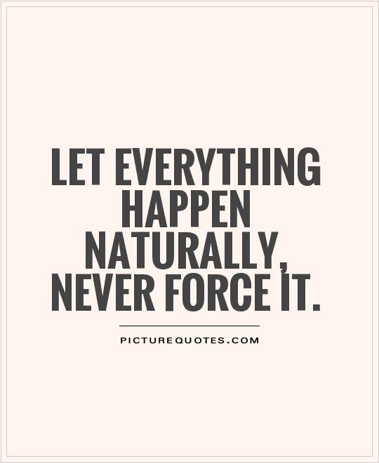 Let everything happen naturally, Never force it