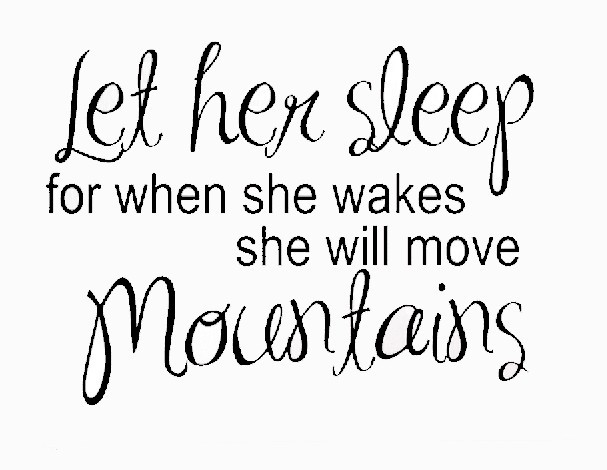 Let her sleep for when she wakes she will move mountains.