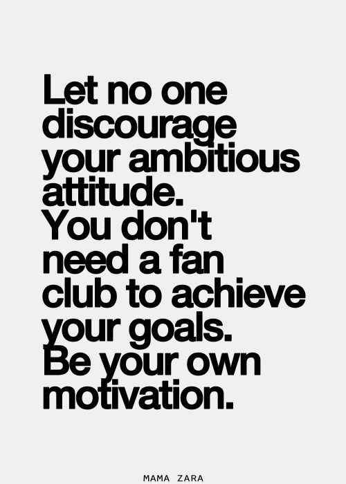 Let no one discourage your ambitious attitude. You don't need a fan club to achieve your goals. Be your own motivation. Mama Zara