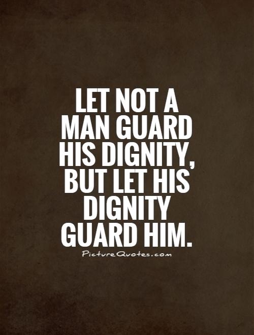 Let not a man guard his dignity, but let his dignity guard him
