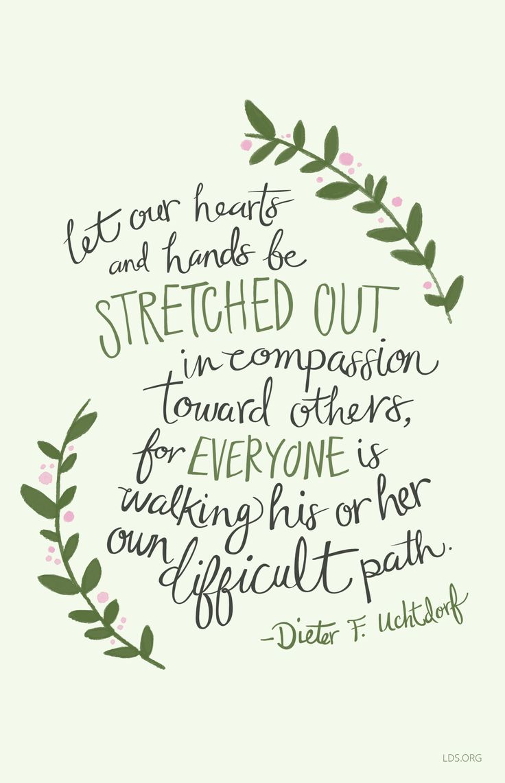 Let our hearts and hands be stretched out in compassion toward others, for everyone is walking his or her own difficult path. Dieter F. Uchtdorf.