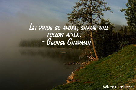 Let pride go afore, shame will follow after. George Chapman