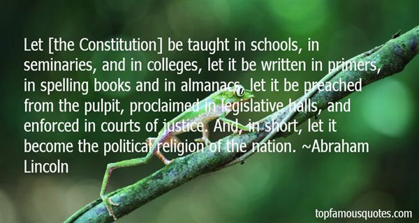 Let [the Constitution] be taught in schools, in seminaries, and in colleges; let it be written in primers, spelling-books, and in almanacs; let it be preached from the ... Abraham Lincoln