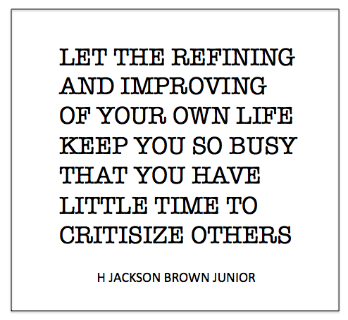 Let the refining and improving of your own life keep you  so busy that you have little time to criticize others. H.  Jackson Brown, Jr.