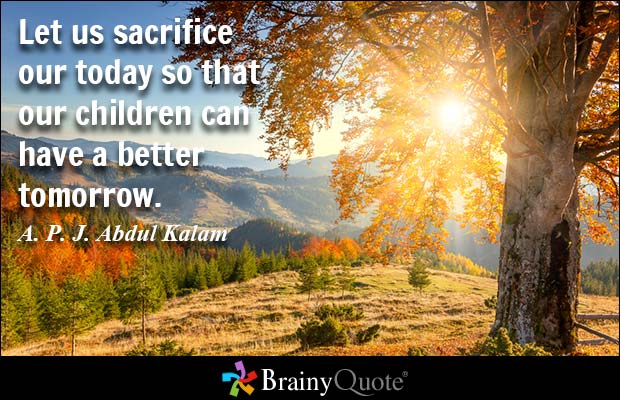 Let us sacrifice our today so that our children can have a better tomorrow. A. P. J. Abdul Kalam