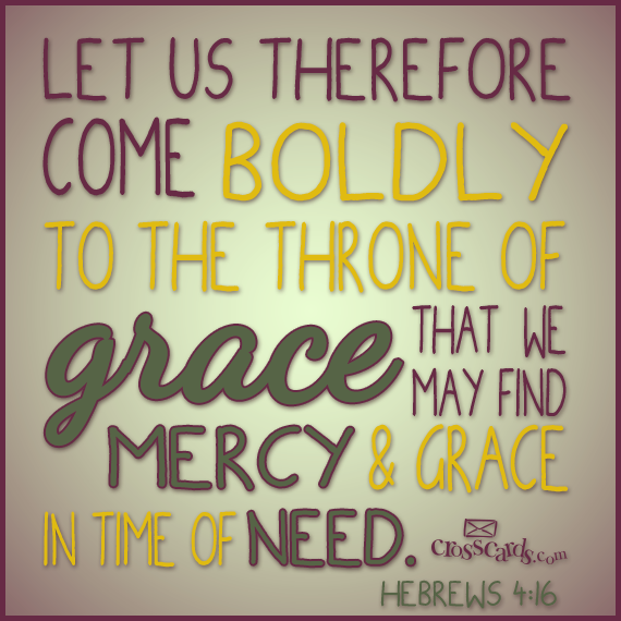 Let us therefore come boldly unto the throne of grace, that we may obtain mercy, and find grace to help in time of need. Hebrews