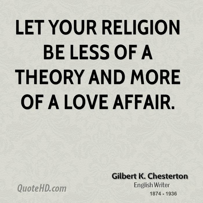 Let your religion be less of a theory and more of a love affair. Gilbert K. Chesterton