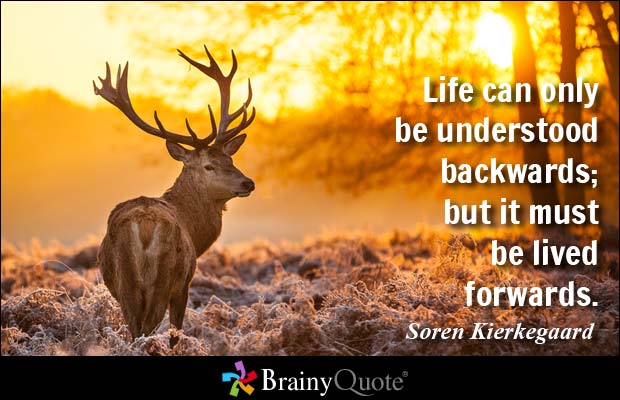 Life can only be understood backwards; but it must be lived forwards. Soren
