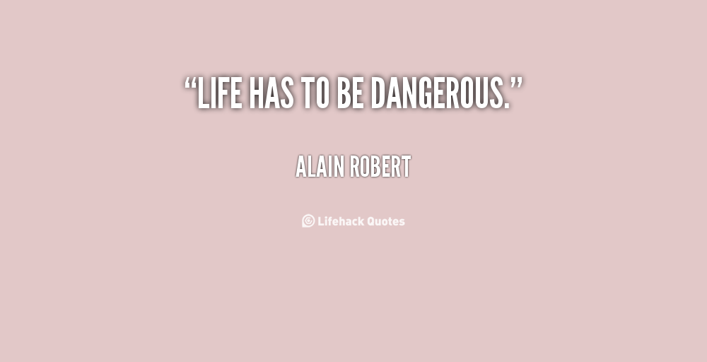 Life has to be dangerous. Alain Robert