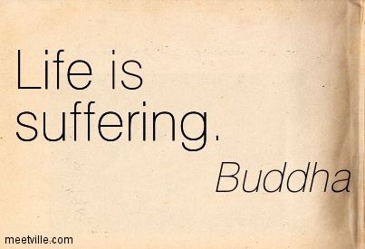 Life is suffering. Buddha