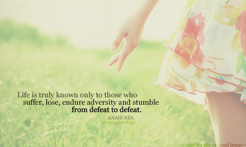 Life is truly known only to those who suffer, lose, endure adversity and stumble from defeat to defeat. Anais Nin