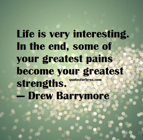 Life is very interesting. In the end, some of your greatest pains become your greatest strength. Drew Barrymore