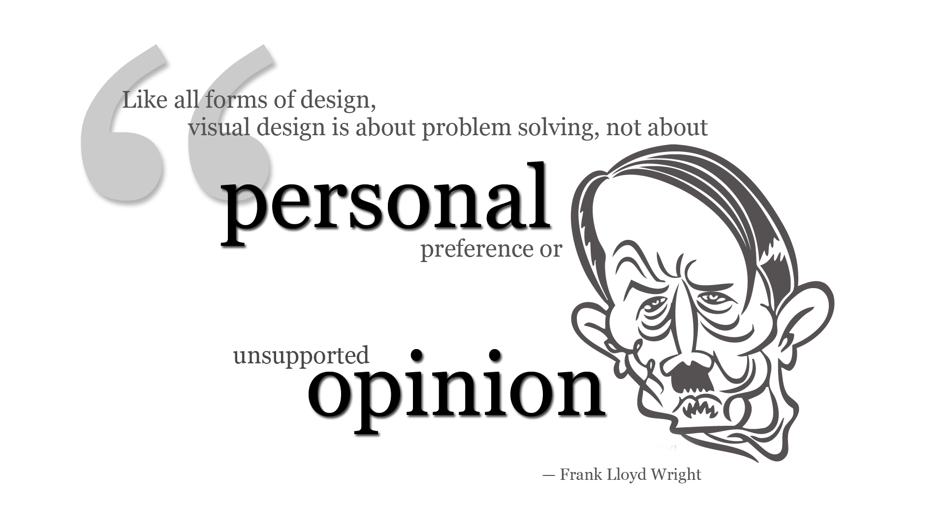 Like all forms of design, visual design is about problem  solving, not about personal preference or unsupported  opinion. Frank Lloyd Wright