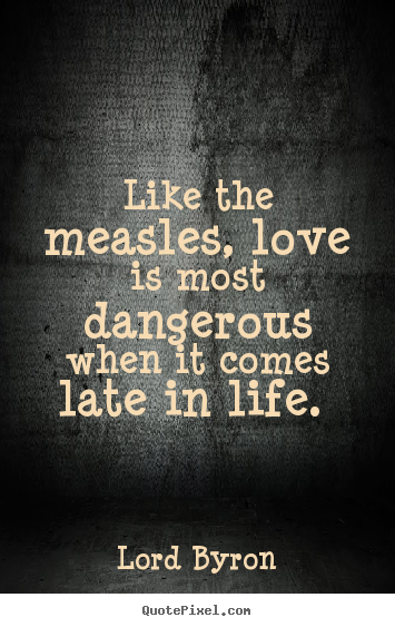 Like the measles, love is most dangerous when it comes late in life. Lord Byron