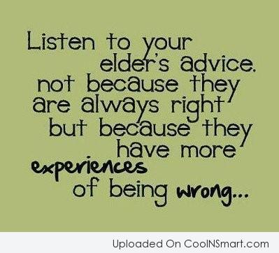 Listen to your elders advice. Not because they are always right, but because they have more experience of Being Wrong.
