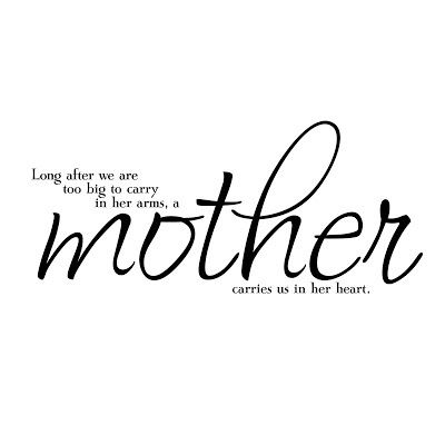 Long after we are to big to carry in her arms, a Mother carries us in her heart!