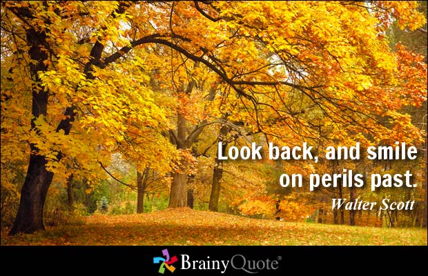 Look back, and smile on perils past. Walter Scott