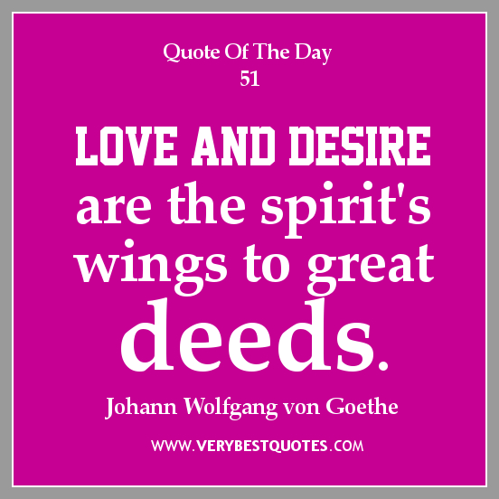 Love and desire are the spirit's wings to great deeds.  Johann Wolfgang von Goethe