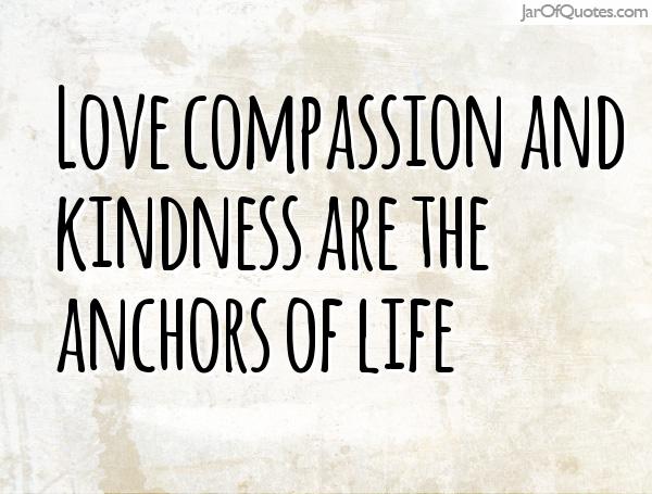 Love compassion and kindness are the anchors of life