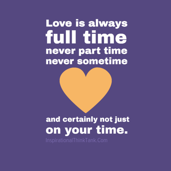 Love is always full time, never part time, never some times, and certainly NOT just on your time.