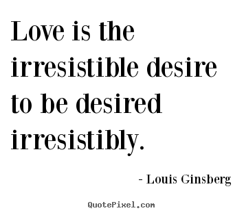 Love is an irresistible desire to be desired   irresistibly. Louis Ginsberg