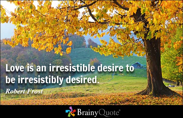 Love is an irresistible desire to be irresistibly  desired. Robert Frost