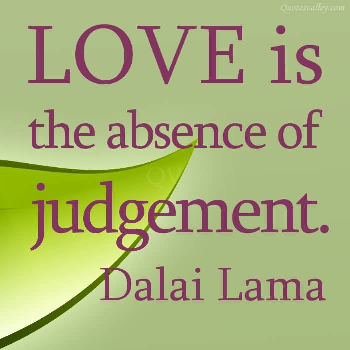 Love is the absence of judgement. Dalai Lama