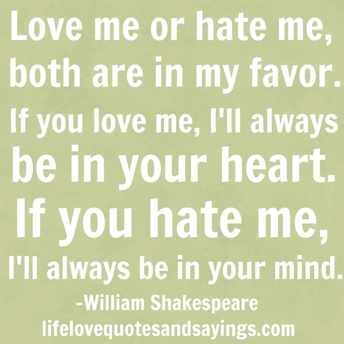 Love me or hate me, both are in my favor…If you love me, I’ll always be in your heart…If you hate me, I’ll always be in your mind.