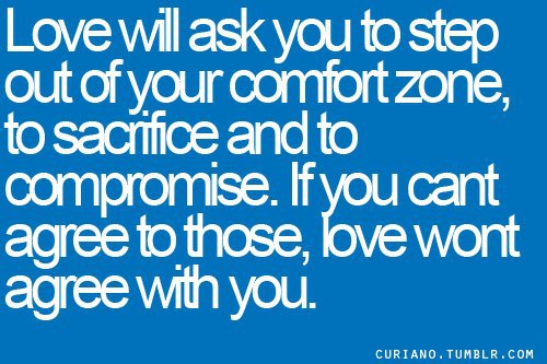 Love will ask you to step out of your comfort zone, to sacrifice and to compromise. If you cant agree to those, love wont agree with you.