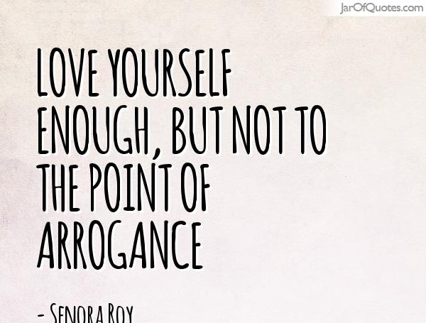 Love yourself enough, but not to the point of arrogance. Senora Roy