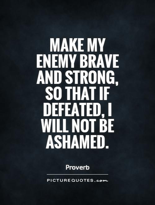 Make my enemy brave and strong, so that if defeated, I will not be Ashamed. Proverb
