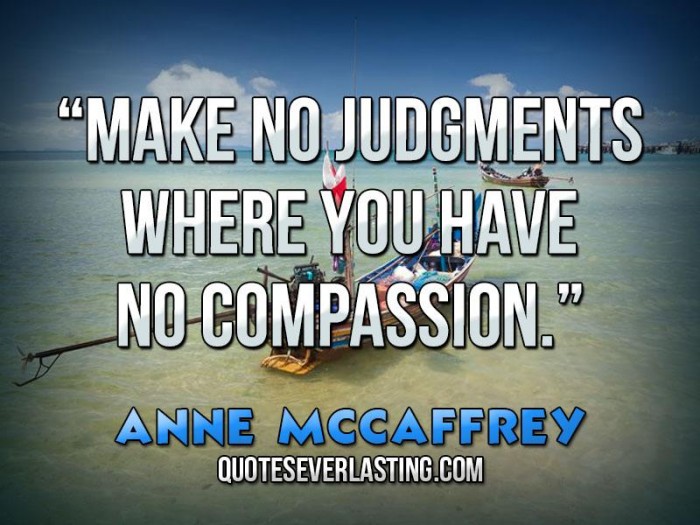 Make no judgements where you have no compassion. Anne McCaffrey