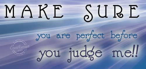 Make sure you are perfect before you judge me.
