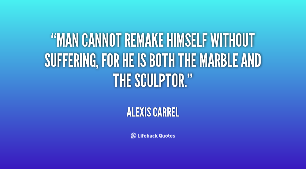 Man cannot remake himself without suffering, for he is both the marble and the sculptor. Alexis Carre