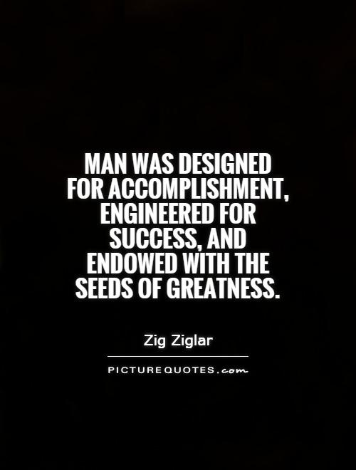 Man was designed for accomplishment, engineered for success, and endowed with the seeds of greatness. Zig Ziglar