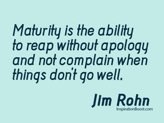 Maturity is the ability to reap without apology and not complain when things don’t go well.