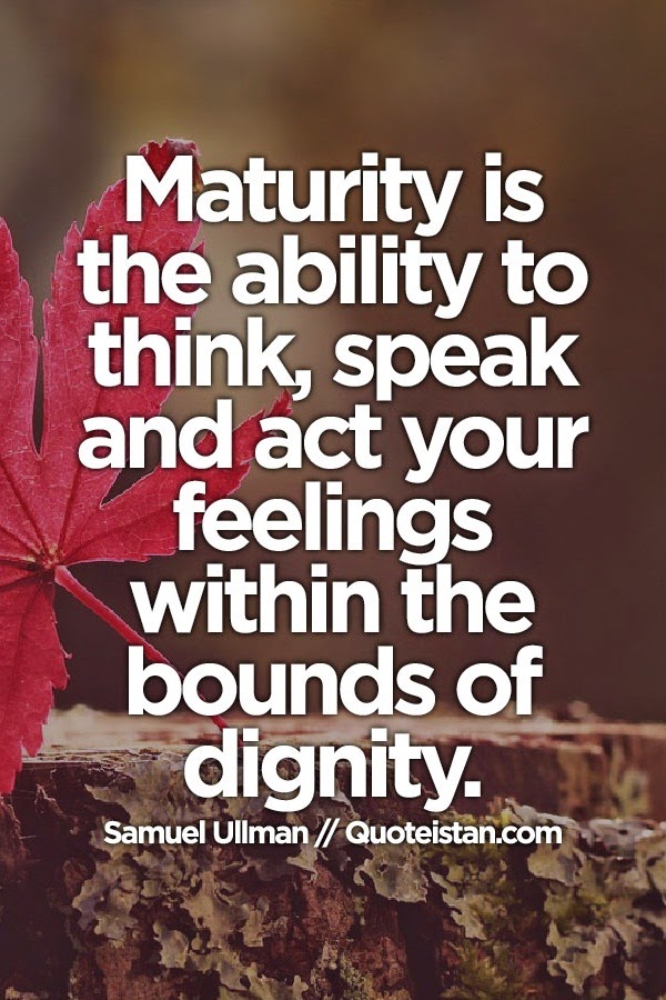 Maturity is the ability to think, speak & act your feelings within the bounds of dignity.