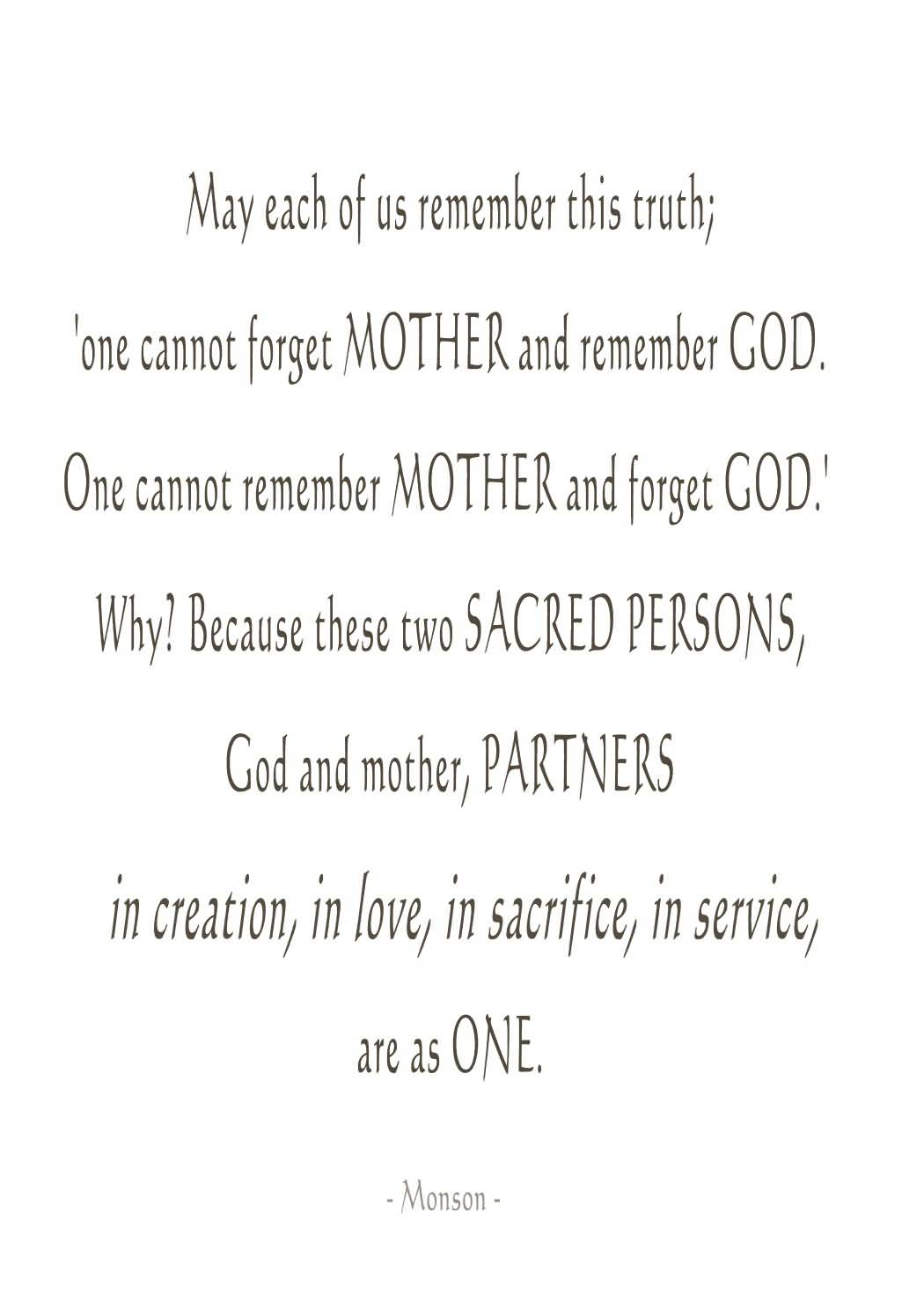 May each of us remember this truth; 'one cannot forget mother and remember God. One cannot remember mother and forget God.' Why1... Monson