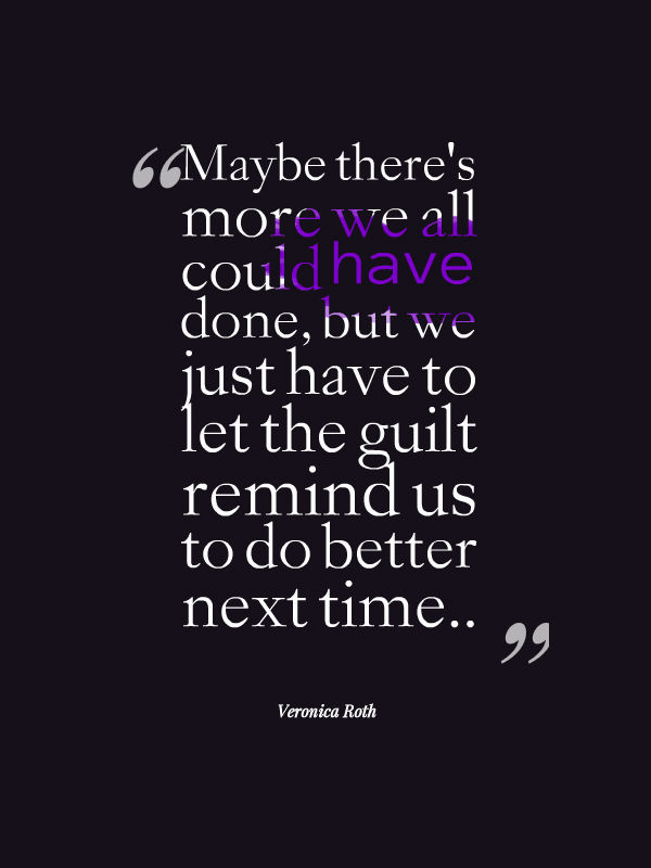 Maybe there's more we all could have done, but we just have to let the guilt remind us to do better next time. Veronica Roth