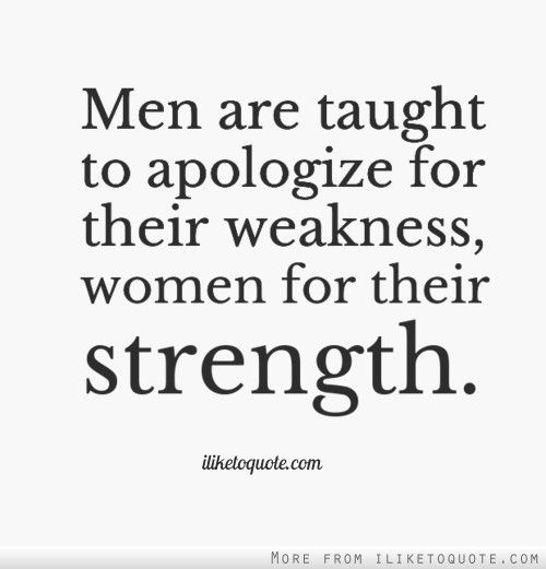Men are taught to apologize for their weakness, women for their strength.